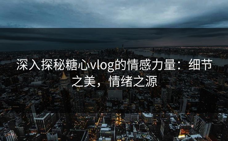 深入探秘糖心vlog的情感力量:细节之美,情绪之源 深入探秘糖心vlog的情感力量:细节之美,情绪之源