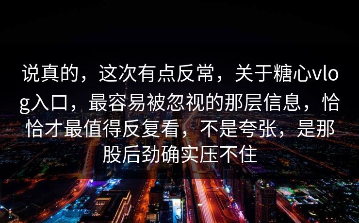 说真的,这次有点反常,关于糖心vlog入口,最容易被忽视的那层信息,恰恰才最值得反复看,不是夸张,是那股后劲确实压不住 说真的,这次有点反常,关于糖心vlog入口,最容易被忽视的那层信息,恰恰才最值得反复看,不是夸张,是那股后劲确实压不住