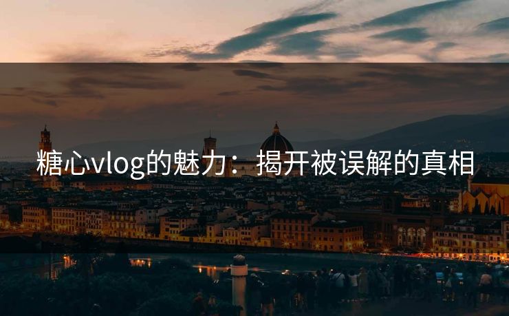 糖心vlog的魅力:揭开被误解的真相 糖心vlog的魅力:揭开被误解的真相