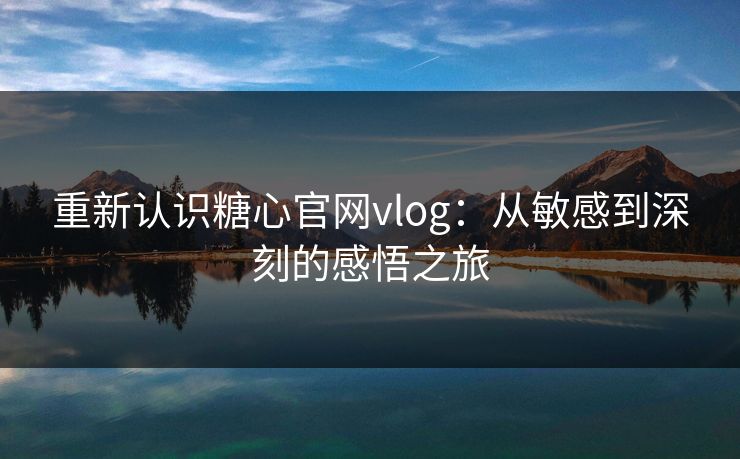 重新认识糖心官网vlog:从敏感到深刻的感悟之旅 重新认识糖心官网vlog:从敏感到深刻的感悟之旅