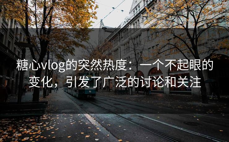 糖心vlog的突然热度:一个不起眼的变化,引发了广泛的讨论和关注 糖心vlog的突然热度:一个不起眼的变化,引发了广泛的讨论和关注