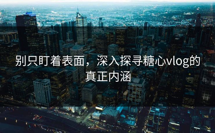 别只盯着表面，深入探寻糖心vlog的真正内涵