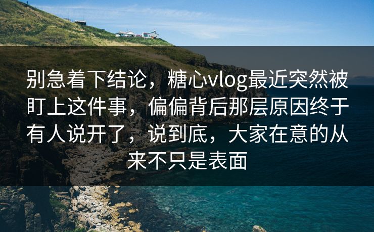 别急着下结论,糖心vlog最近突然被盯上这件事,偏偏背后那层原因终于有人说开了,说到底,大家在意的从来不只是表面 别急着下结论,糖心vlog最近突然被盯上这件事,偏偏背后那层原因终于有人说开了,说到底,大家在意的从来不只是表面