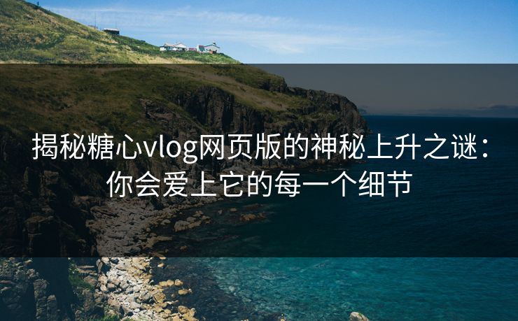 揭秘糖心vlog网页版的神秘上升之谜:你会爱上它的每一个细节 揭秘糖心vlog网页版的神秘上升之谜:你会爱上它的每一个细节