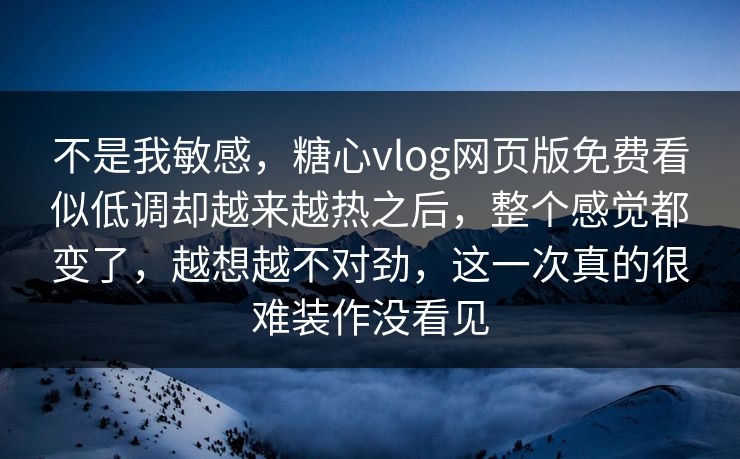不是我敏感,糖心vlog网页版免费看似低调却越来越热之后,整个感觉都变了,越想越不对劲,这一次真的很难装作没看见 不是我敏感,糖心vlog网页版免费看似低调却越来越热之后,整个感觉都变了,越想越不对劲,这一次真的很难装作没看见