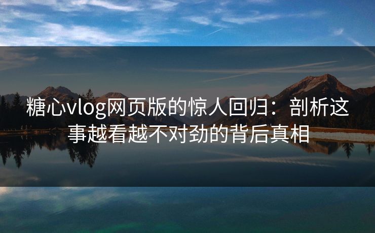 糖心vlog网页版的惊人回归：剖析这事越看越不对劲的背后真相