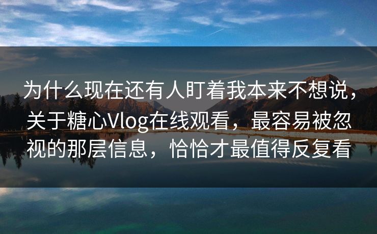 为什么现在还有人盯着我本来不想说，关于糖心Vlog在线观看，最容易被忽视的那层信息，恰恰才最值得反复看