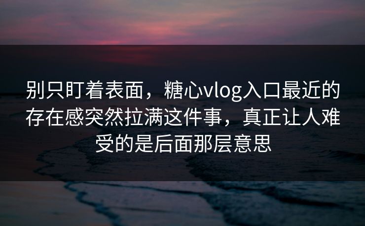 别只盯着表面,糖心vlog入口最近的存在感突然拉满这件事,真正让人难受的是后面那层意思 别只盯着表面,糖心vlog入口最近的存在感突然拉满这件事,真正让人难受的是后面那层意思