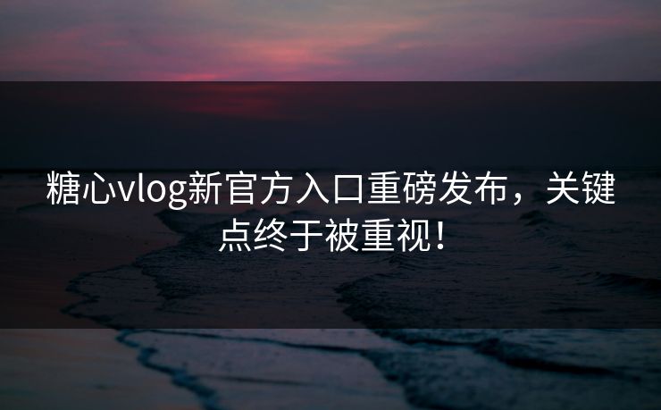 糖心vlog新官方入口重磅发布,关键点终于被重视! 糖心vlog新官方入口重磅发布,关键点终于被重视!