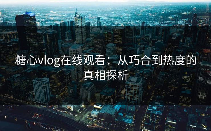 糖心vlog在线观看:从巧合到热度的真相探析 糖心vlog在线观看:从巧合到热度的真相探析