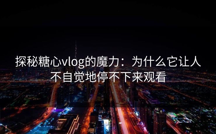 探秘糖心vlog的魔力:为什么它让人不自觉地停不下来观看 探秘糖心vlog的魔力:为什么它让人不自觉地停不下来观看