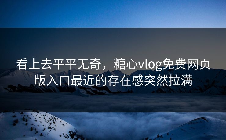 看上去平平无奇,糖心vlog免费网页版入口最近的存在感突然拉满 看上去平平无奇,糖心vlog免费网页版入口最近的存在感突然拉满