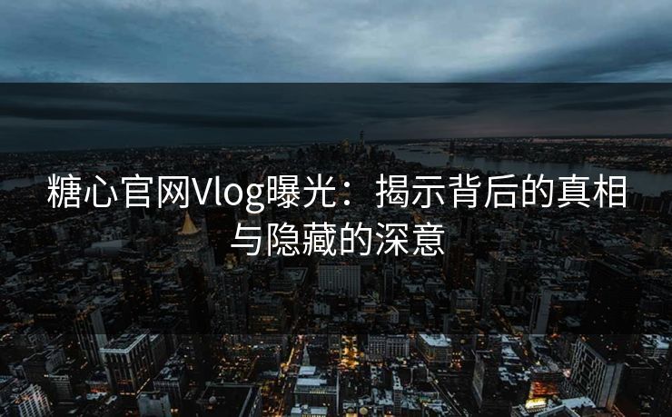 糖心官网Vlog曝光:揭示背后的真相与隐藏的深意 糖心官网Vlog曝光:揭示背后的真相与隐藏的深意