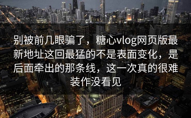 别被前几眼骗了,糖心vlog网页版最新地址这回最猛的不是表面变化,是后面牵出的那条线,这一次真的很难装作没看见 别被前几眼骗了,糖心vlog网页版最新地址这回最猛的不是表面变化,是后面牵出的那条线,这一次真的很难装作没看见