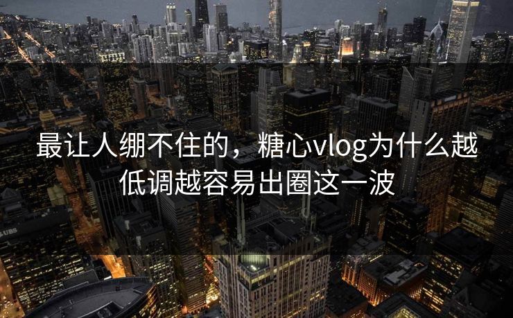 最让人绷不住的，糖心vlog为什么越低调越容易出圈这一波