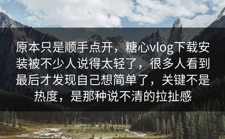 原本只是顺手点开，糖心vlog下载安装被不少人说得太轻了，很多人看到最后才发现自己想简单了，关键不是热度，是那种说不清的拉扯感