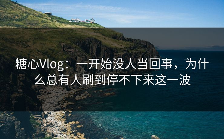 糖心Vlog:一开始没人当回事,为什么总有人刷到停不下来这一波 糖心Vlog:一开始没人当回事,为什么总有人刷到停不下来这一波