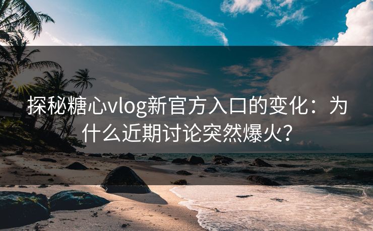 探秘糖心vlog新官方入口的变化:为什么近期讨论突然爆火? 探秘糖心vlog新官方入口的变化:为什么近期讨论突然爆火?