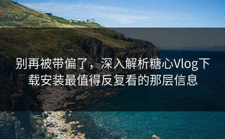 别再被带偏了,深入解析糖心Vlog下载安装最值得反复看的那层信息 别再被带偏了,深入解析糖心Vlog下载安装最值得反复看的那层信息