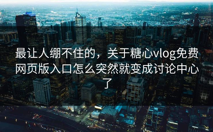 最让人绷不住的，关于糖心vlog免费网页版入口怎么突然就变成讨论中心了