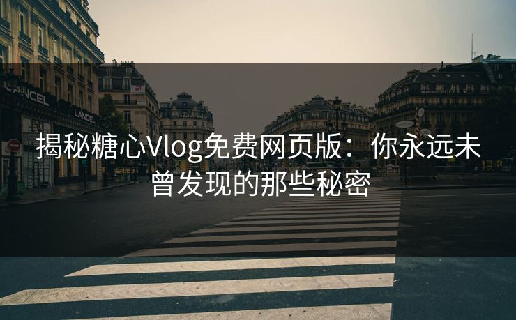 揭秘糖心Vlog免费网页版:你永远未曾发现的那些秘密 揭秘糖心Vlog免费网页版:你永远未曾发现的那些秘密
