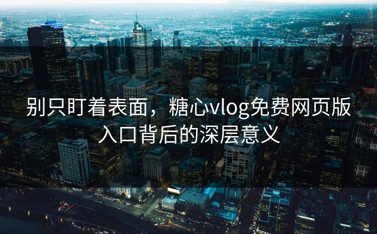 别只盯着表面,糖心vlog免费网页版入口背后的深层意义 别只盯着表面,糖心vlog免费网页版入口背后的深层意义