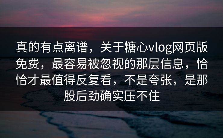 真的有点离谱,关于糖心vlog网页版免费,最容易被忽视的那层信息,恰恰才最值得反复看,不是夸张,是那股后劲确实压不住 真的有点离谱,关于糖心vlog网页版免费,最容易被忽视的那层信息,恰恰才最值得反复看,不是夸张,是那股后劲确实压不住
